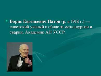 Борис Евгеньевич Патон (р. в 1918 г.) — советский учёный в области металлурги...