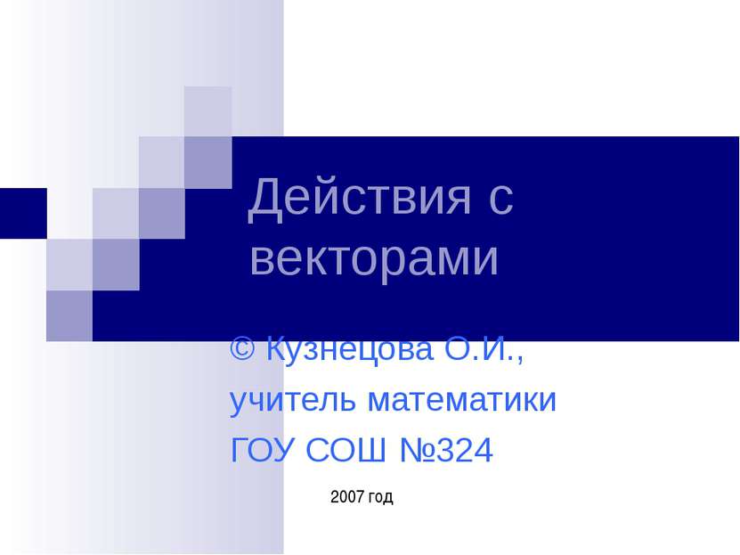 Действия с векторами © Кузнецова О.И., учитель математики ГОУ СОШ №324 2007 год