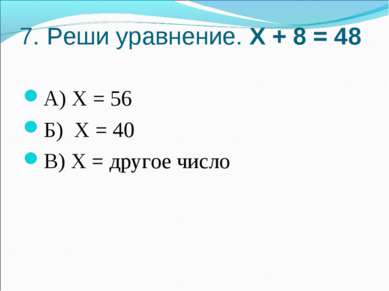 7. Реши уравнение. Х + 8 = 48 А) Х = 56 Б) Х = 40 В) Х = другое число