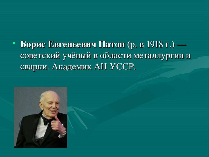 Борис Евгеньевич Патон (р. в 1918 г.) — советский учёный в области металлурги...