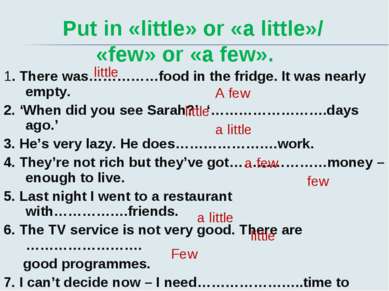 Put in «little» or «a little»/ «few» or «a few». 1. There was……………food in the...