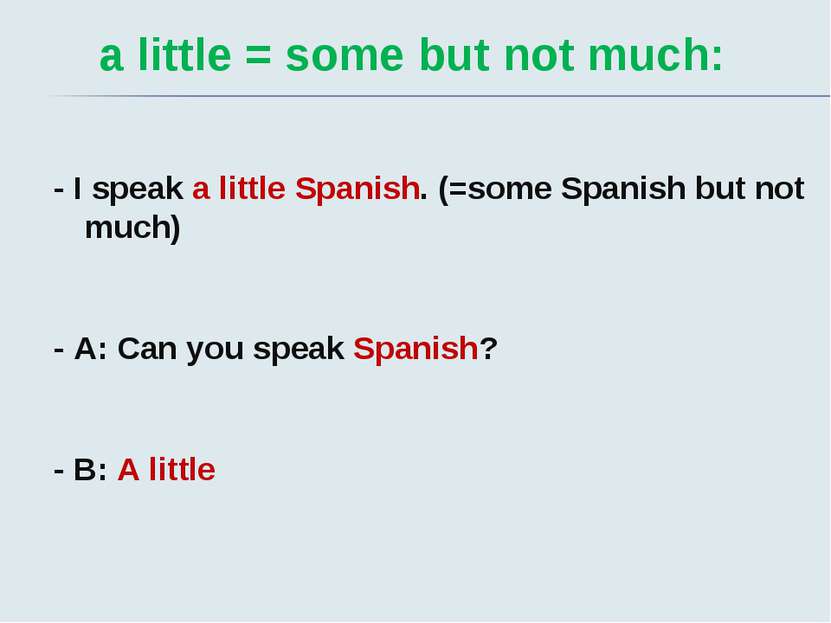 a little = some but not much: - I speak a little Spanish. (=some Spanish but ...