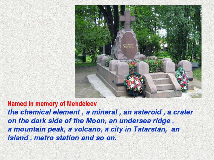 Named in memory of Mendeleev the chemical element , a mineral , an asteroid ,...