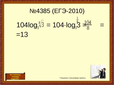 №4385 (ЕГЭ-2010) 104log3 = 104·log33 = = =13 Решение Салыбаева Аргена На стра...