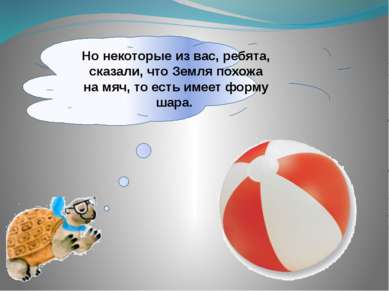 Но некоторые из вас, ребята, сказали, что Земля похожа на мяч, то есть имеет ...