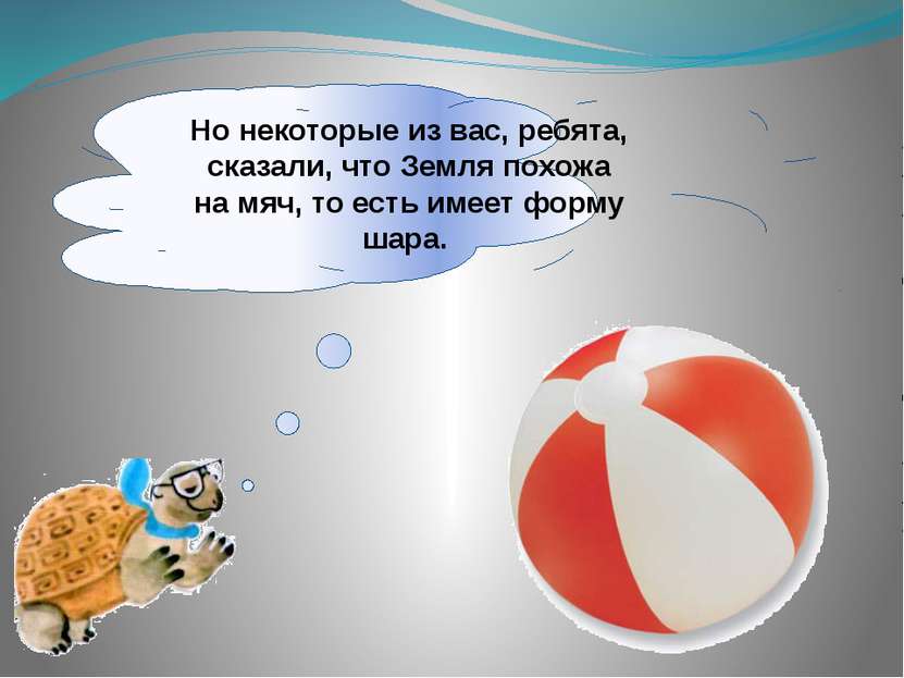 Но некоторые из вас, ребята, сказали, что Земля похожа на мяч, то есть имеет ...