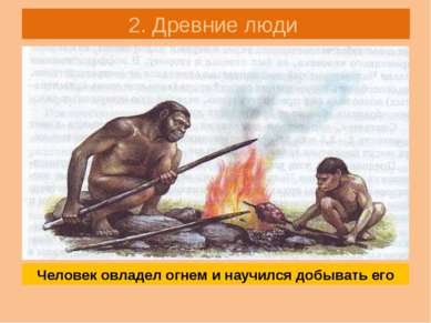 2. Древние люди Человек овладел огнем и научился добывать его