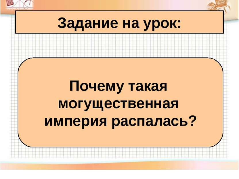 Задание на урок: Почему такая могущественная империя распалась?