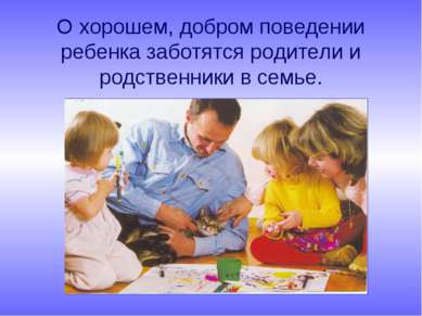 О хорошем, добром поведении ребенка заботятся родители и родственники в семье.