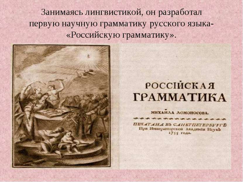 Занимаясь лингвистикой, он разработал первую научную грамматику русского язык...