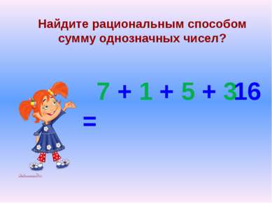 Найдите рациональным способом сумму однозначных чисел? 7 + 1 + 5 + 3 = 16