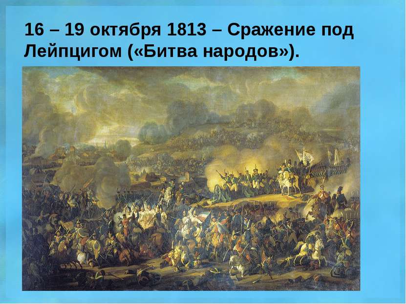 16 – 19 октября 1813 – Сражение под Лейпцигом («Битва народов»).
