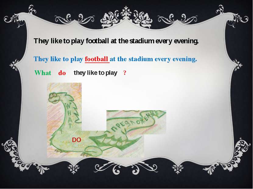 They like to play football at the stadium every evening.   What do they like ...
