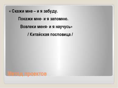 Метод проектов « Скажи мне – и я забуду. Покажи мне- и я запомню. Вовлеки мен...