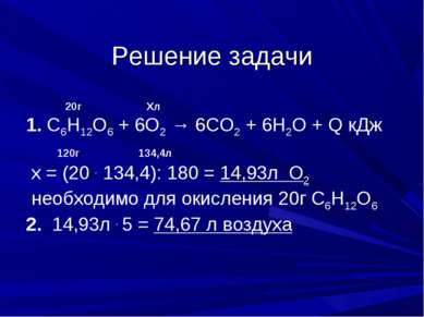 Решение задачи 20г Хл 1. С6Н12О6 + 6О2 → 6СО2 + 6Н2О + Q кДж 120г 134,4л х = ...