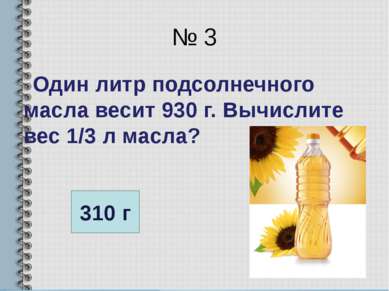 № 3 Один литр подсолнечного масла весит 930 г. Вычислите вес 1/3 л масла? 310 г