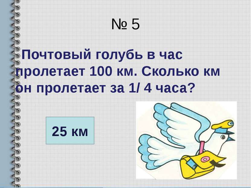 № 5 Почтовый голубь в час пролетает 100 км. Сколько км он пролетает за 1/ 4 ч...