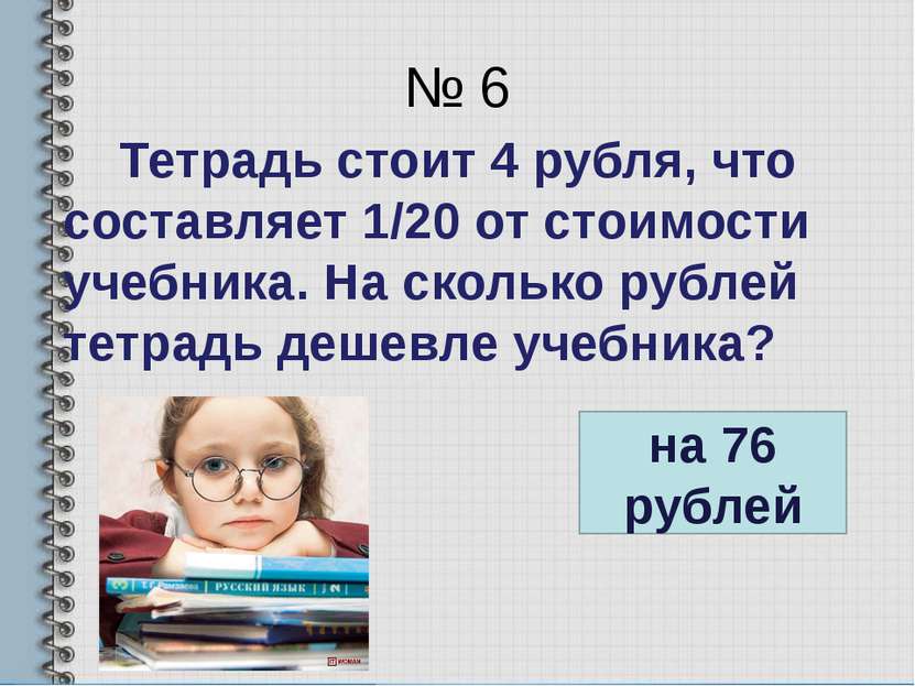 № 6 Тетрадь стоит 4 рубля, что составляет 1/20 от стоимости учебника. На скол...
