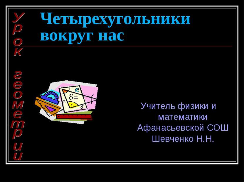 Четырехугольники вокруг нас Учитель физики и математики Афанасьевской СОШ Шев...