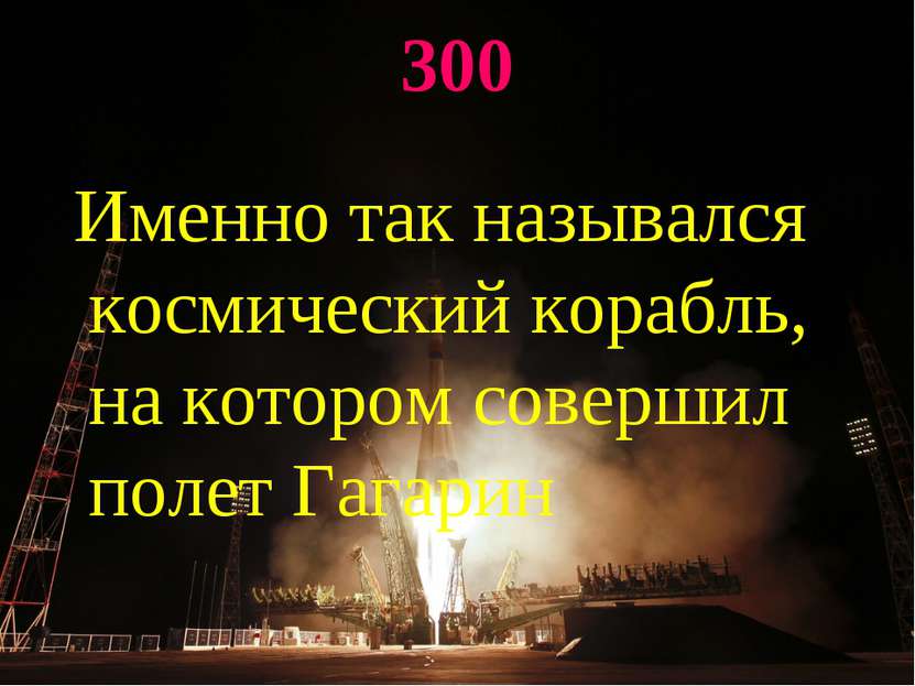 300 Именно так назывался космический корабль, на котором совершил полет Гагарин
