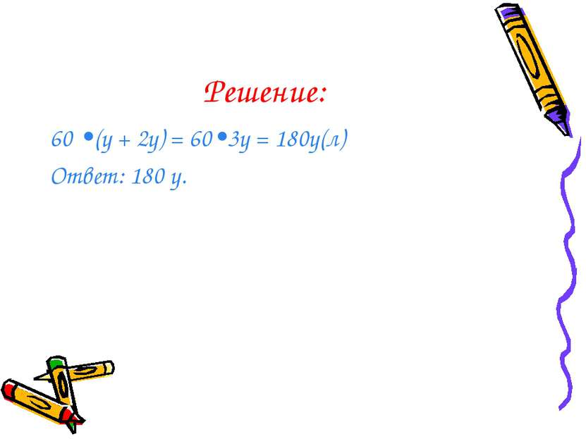 Решение: 60 •(у + 2у) = 60•3у = 180у(л) Ответ: 180 у.