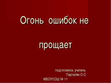 Огонь ошибок не прощает подготовила: учитель Парталян О.С. МБОУСОШ № 11