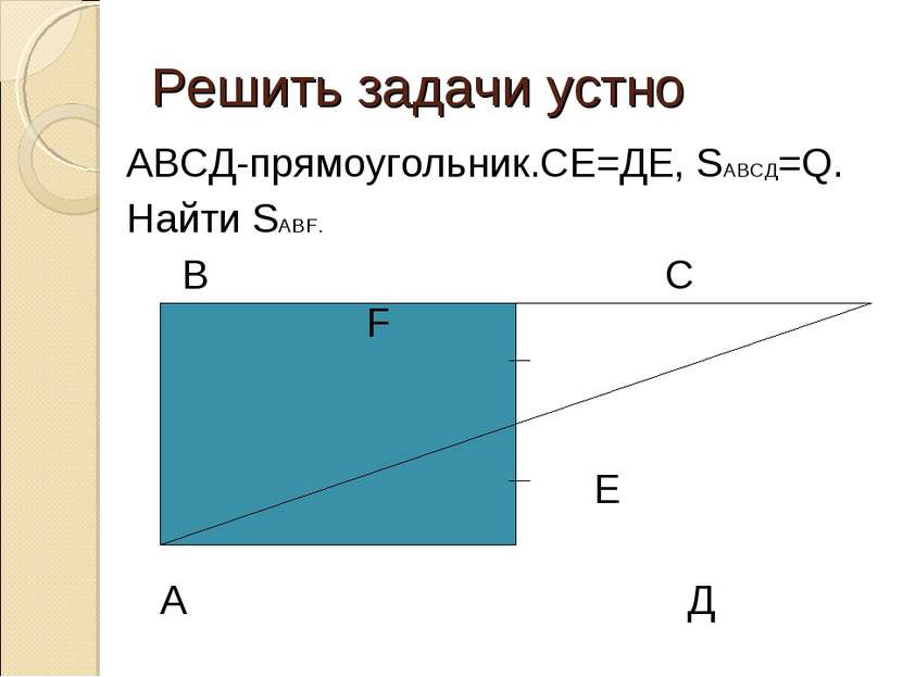 Решить задачи устно АВСД-прямоугольник.СЕ=ДЕ, SАВСД=Q. Найти SАВF. В С F Е А Д