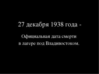 27 декабря 1938 года - Официальная дата смерти в лагере под Владивостоком.
