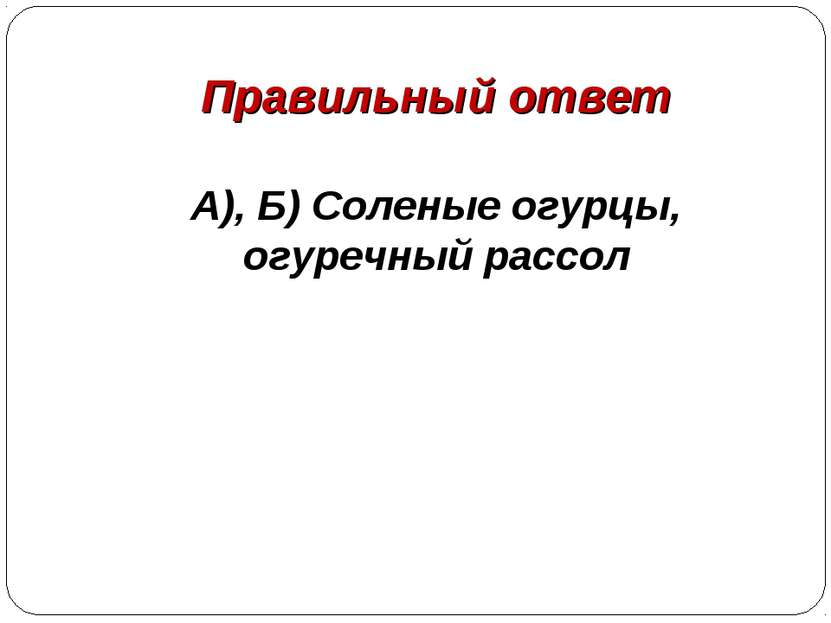 Правильный ответ А), Б) Соленые огурцы, огуречный рассол