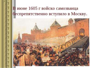 В июне 1605 г войско самозванца беспрепятственно вступило в Москву.