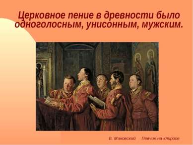 Церковное пение в древности было одноголосным, унисонным, мужским. В. Маковск...