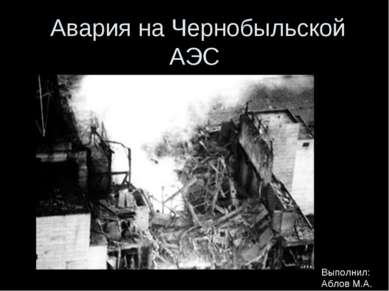 Авария на Чернобыльской АЭС Выполнил: Аблов М.А.