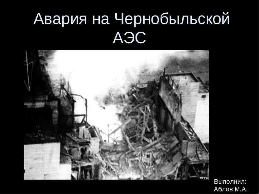 Авария на Чернобыльской АЭС Выполнил: Аблов М.А.