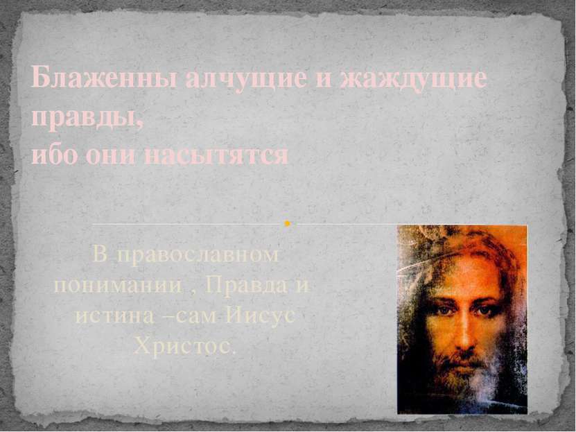 В православном понимании , Правда и истина –сам Иисус Христос. Блаженны алчущ...