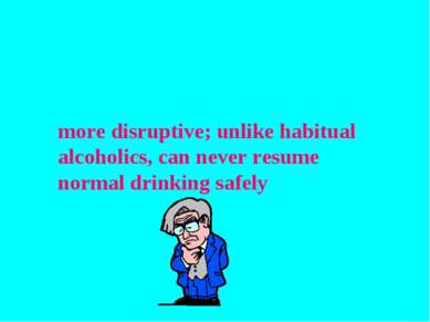 more disruptive; unlike habitual alcoholics, can never resume normal drinking...