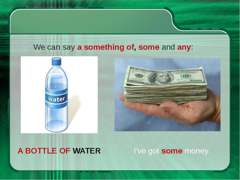 A BOTTLE OF WATER We can say a something of, some and any: I've got some money.
