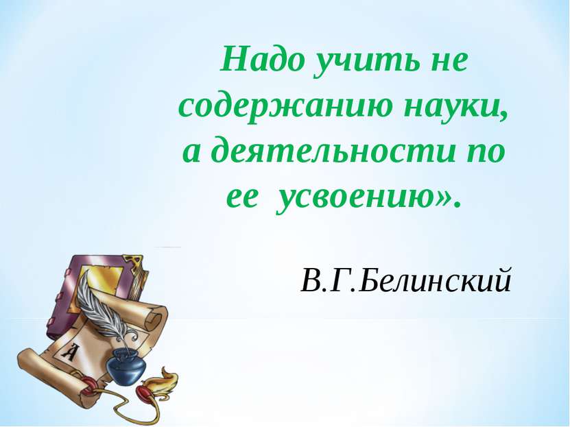 Надо учить не содержанию науки, а деятельности по ее  усвоению». В.Г.Белинский