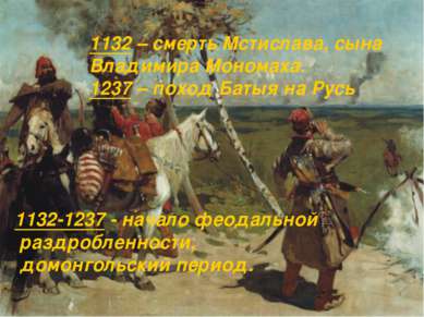 1132-1237 - начало феодальной раздробленности, домонгольский период. 1132 – с...