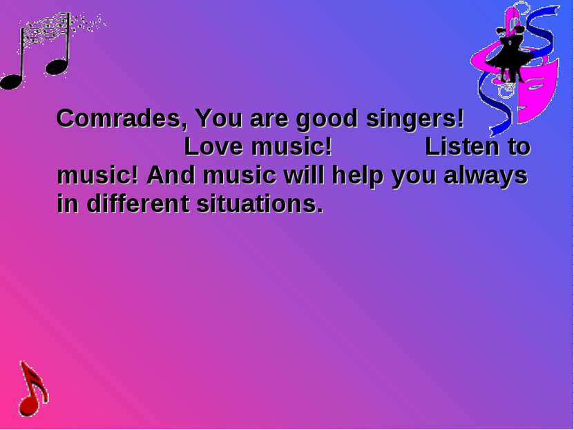 Comrades, You are good singers! Love music! Listen to music! And music will h...