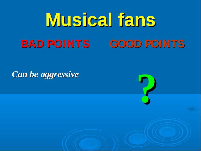 Musical fans BAD POINTS Can be aggressive GOOD POINTS ?