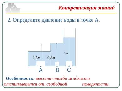 Конкретизация знаний 2. Определите давление воды в точке А. А В С 0,5м 0,8м 1...