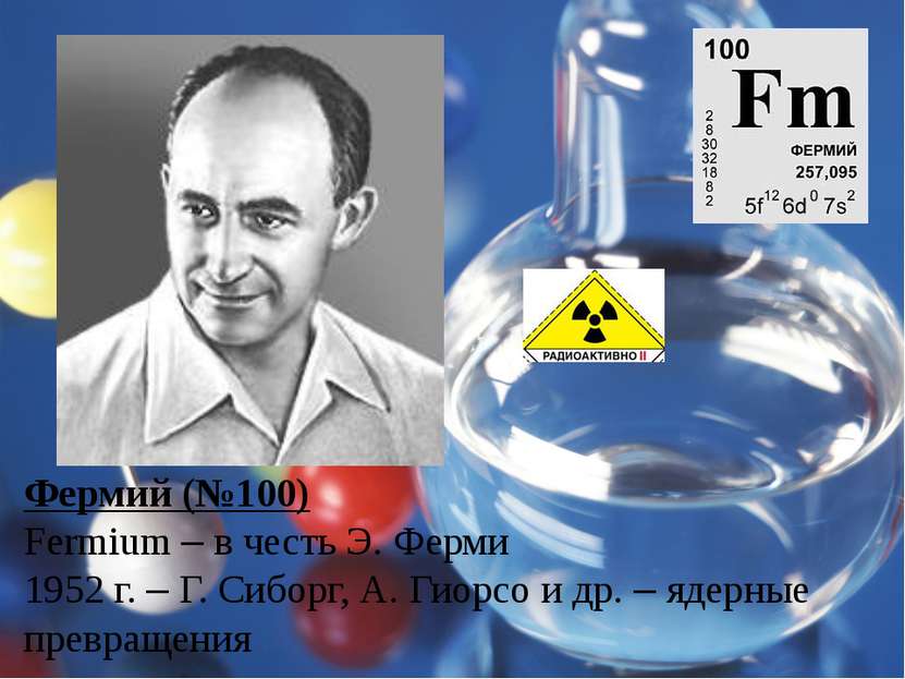 Фермий (№100) Fermium – в честь Э. Ферми 1952 г. – Г. Сиборг, А. Гиорсо и др....