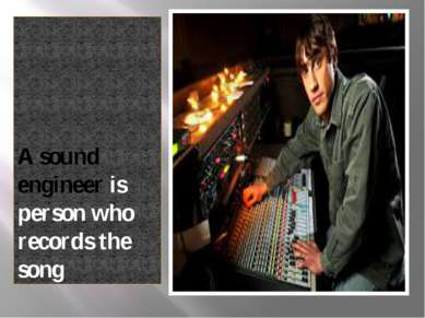 A sound engineer is person who records the song
