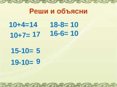 Реши и объясни 10+4= 14 10+7= 17 18-8= 10 16-6= 10 15-10= 5 19-10= 9