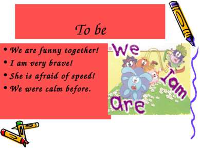To be We are funny together! I am very brave! She is afraid of speed! We were...