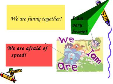 We are funny together! We are afraid of speed! I am very brave!