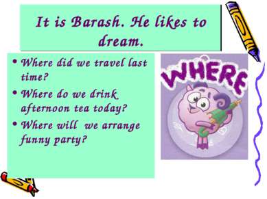 It is Barash. He likes to dream. Where did we travel last time? Where do we d...