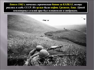 Летом 1942 г, началась героическая битва за КАВКАЗ, немцы рвались в глубь ССС...
