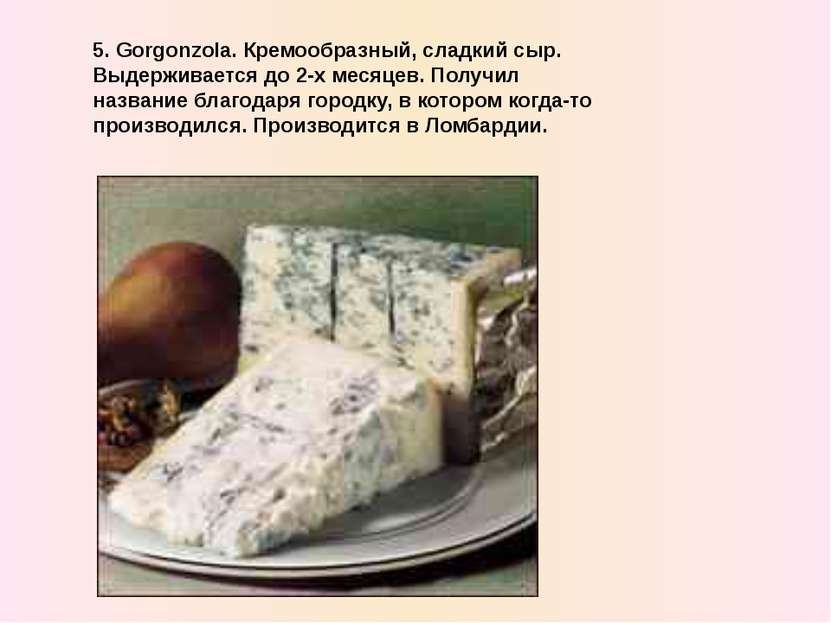 5. Gorgonzola. Кремообразный, сладкий сыр. Выдерживается до 2-x месяцев. Полу...