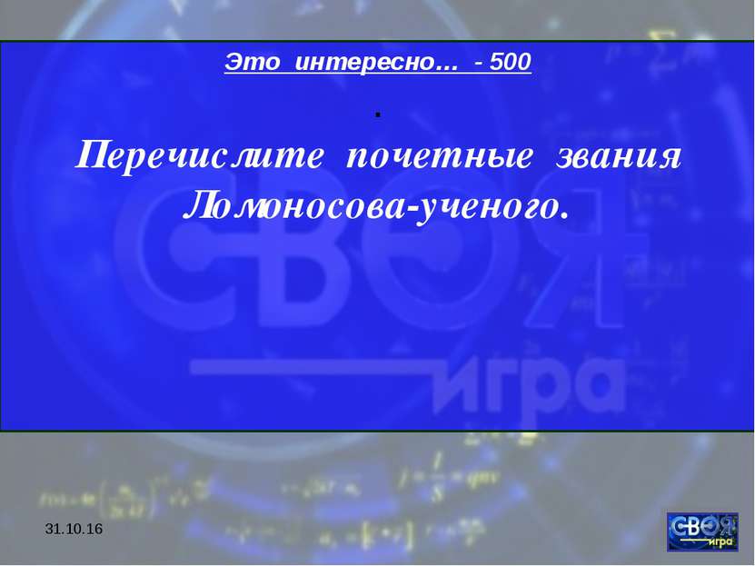 * Это интересно… - 500 . Перечислите почетные звания Ломоносова-ученого.